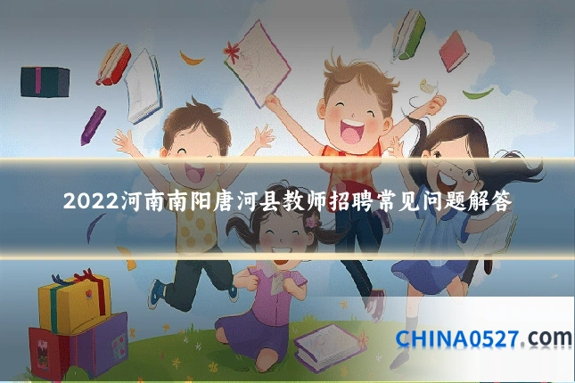 2022河南南阳唐河县教师招聘常见问题解答
