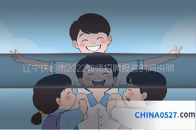 辽宁铁岭市2022教师招聘报名时间说明