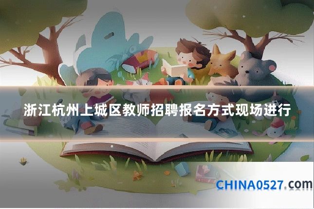 浙江杭州上城区教师招聘报名方式现场进行
