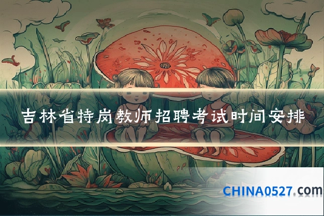 吉林省特岗教师招聘考试时间安排