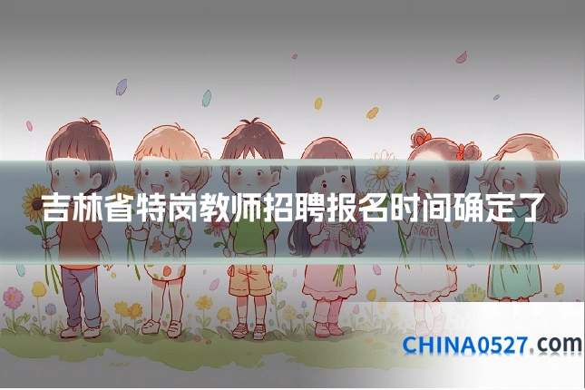 吉林省特岗教师招聘报名时间确定了