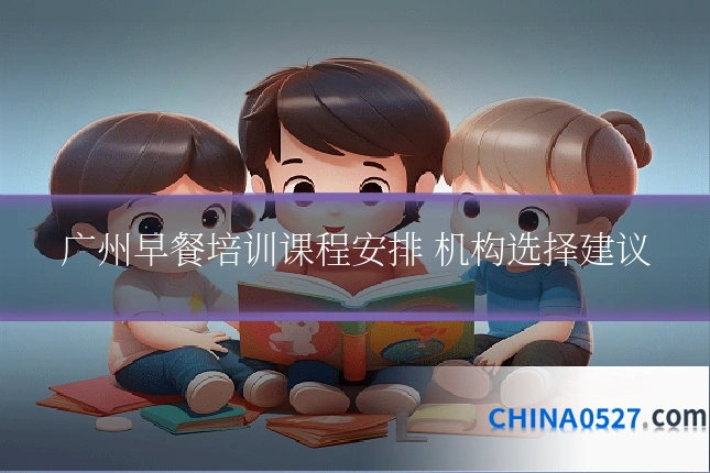 广州早餐培训课程安排 机构选择建议