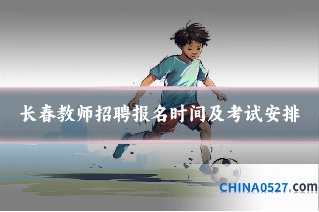 长春教师招聘报名时间及考试安排