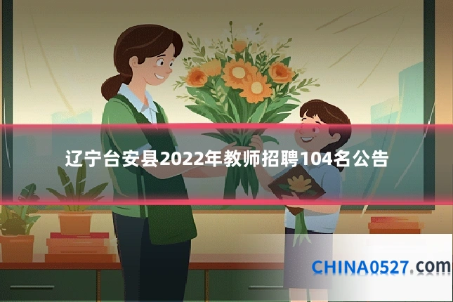 辽宁台安县2022年教师招聘104名公告
