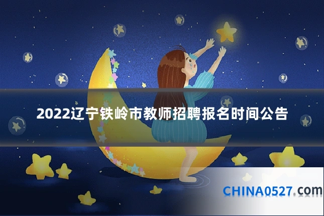 2022辽宁铁岭市教师招聘报名时间公告