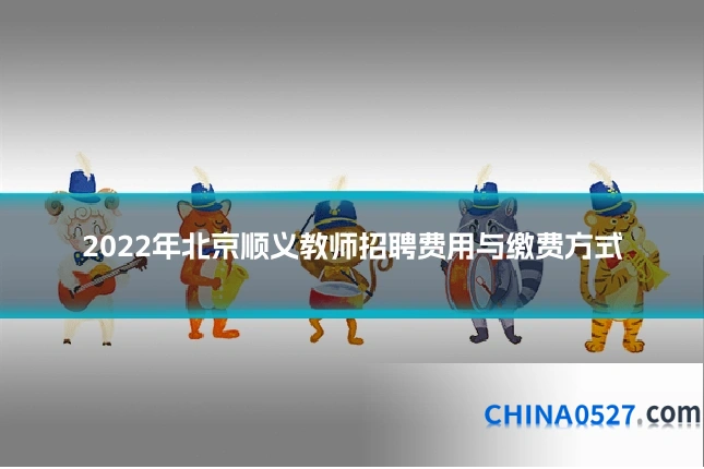 2022年北京顺义教师招聘费用与缴费方式