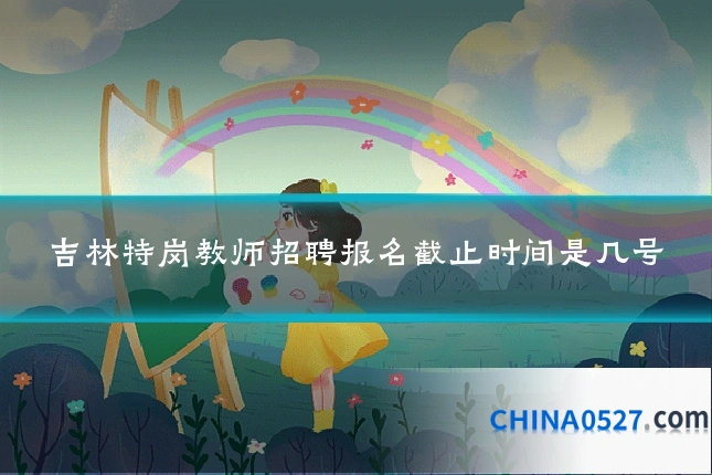 吉林特岗教师招聘报名截止时间是几号