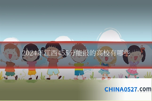 2024年江西455分能报的高校有哪些