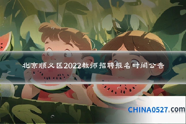 北京顺义区2022教师招聘报名时间公告
