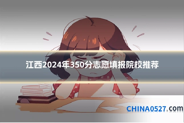 江西2024年350分志愿填报院校推荐