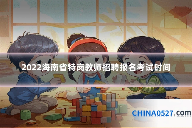 2022海南省特岗教师招聘报名考试时间