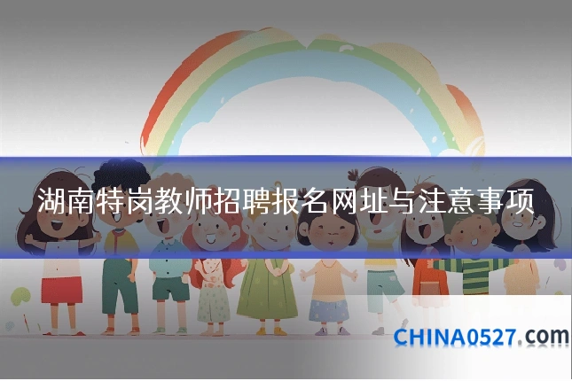 湖南特岗教师招聘报名网址与注意事项