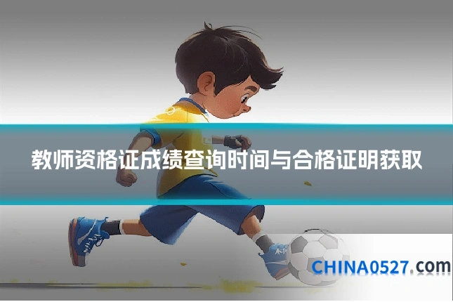 教师资格证成绩查询时间与合格证明获取