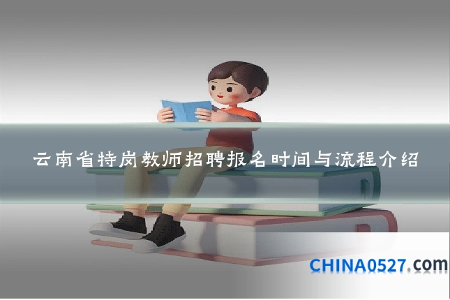 云南省特岗教师招聘报名时间与流程介绍