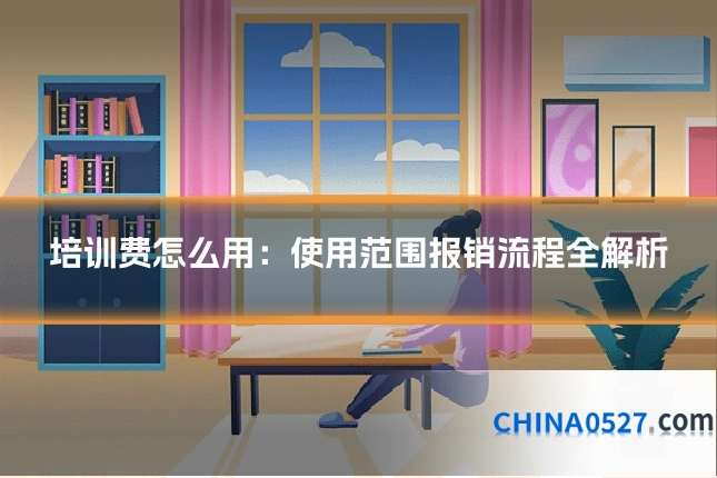 培训费怎么用:使用范围报销流程全解析
