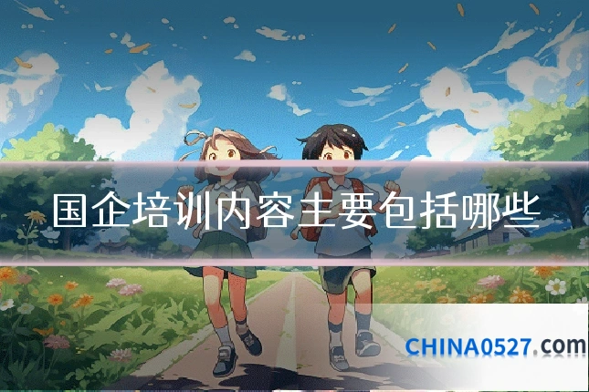 国企培训内容主要包括哪些