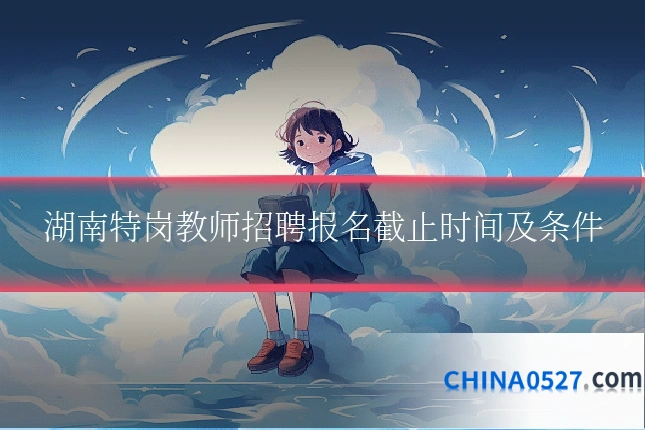 湖南特岗教师招聘报名截止时间及条件