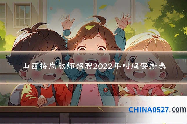 山西特岗教师招聘2022年时间安排表