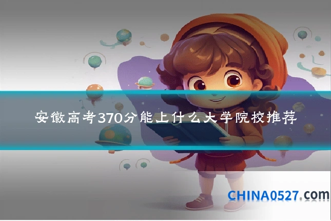 安徽高考370分能上什么大学院校推荐
