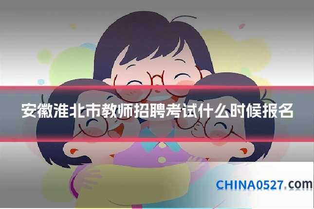 安徽淮北市教师招聘考试什么时候报名