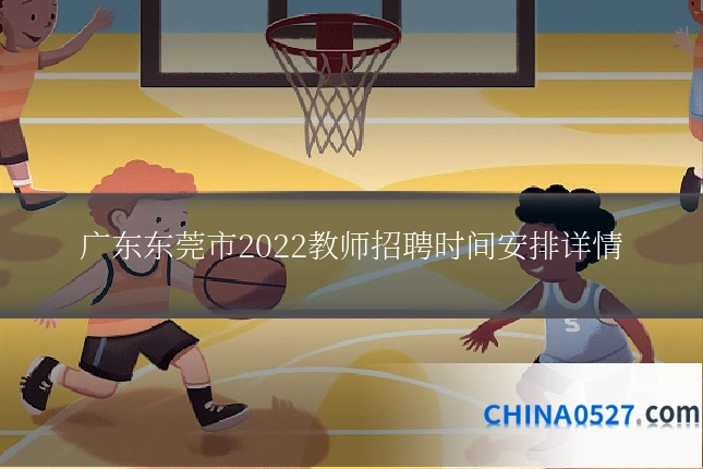 广东东莞市2022教师招聘时间安排详情