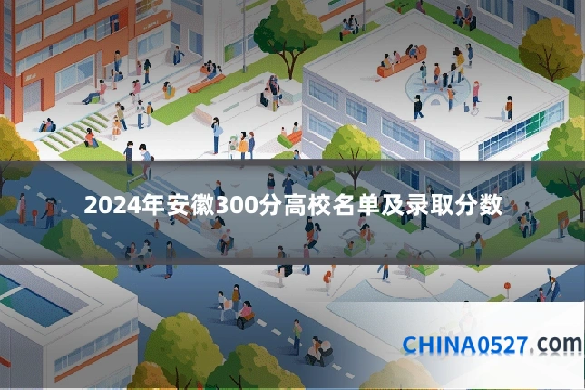 2024年安徽300分高校名单及录取分数