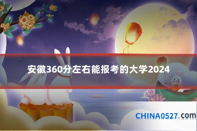 安徽360分左右能报考的大学2024