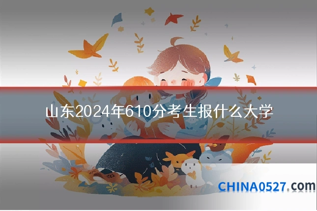 山东2024年610分考生报什么大学