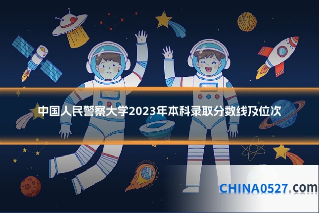 中国人民警察大学2023年本科录取分数线及位次