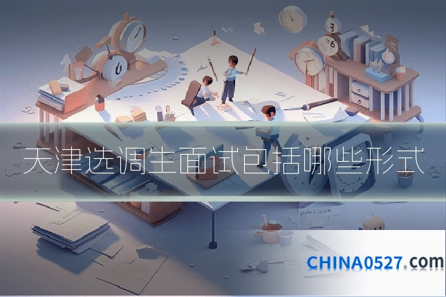 天津选调生面试包括哪些形式
