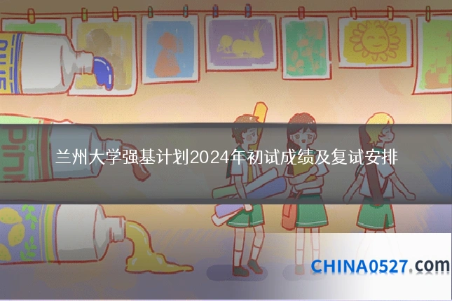 兰州大学强基计划2024年初试成绩及复试安排