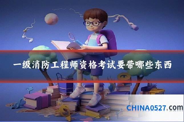 一级消防工程师资格考试要带哪些东西
