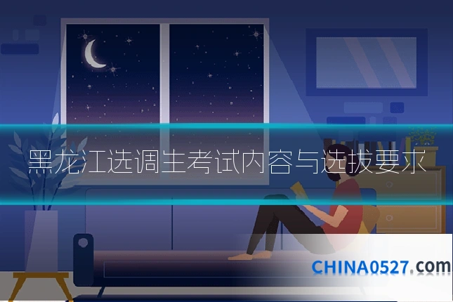 黑龙江选调生考试内容与选拔要求
