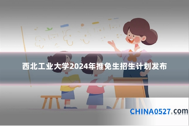 西北工业大学2024年推免生招生计划发布