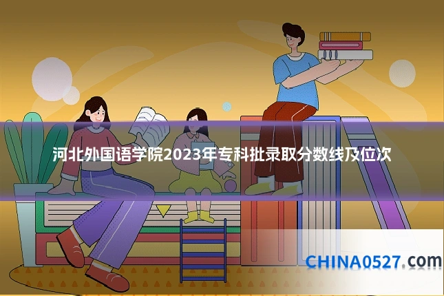 河北外国语学院2023年专科批录取分数线及位次