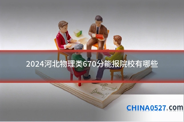 2024河北物理类670分能报院校有哪些