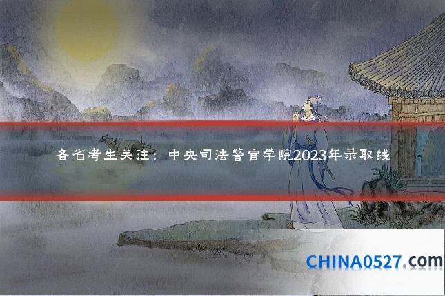 各省考生关注：中央司法警官学院2023年录取线