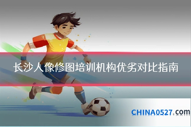 长沙人像修图培训机构优劣对比指南