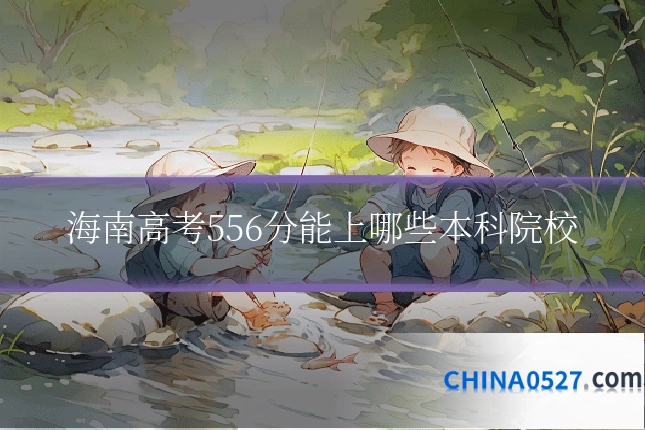 海南高考556分能上哪些本科院校
