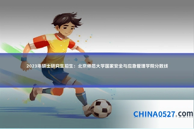 2023年硕士研究生招生:北京师范大学国家安全与应急管理学院分数线
