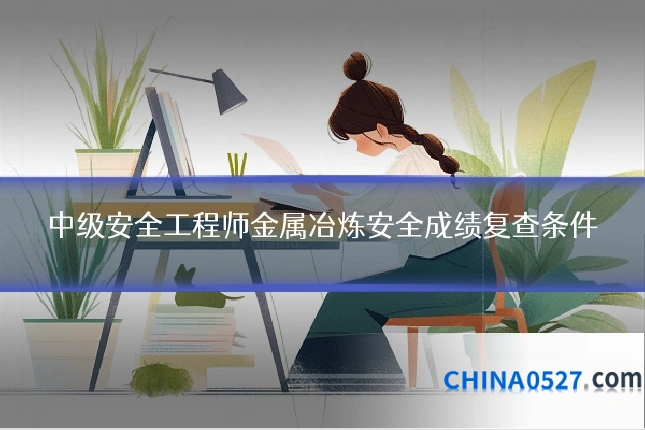 中级安全工程师金属冶炼安全成绩复查条件
