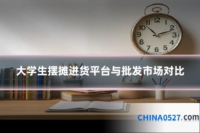 大学生摆摊进货平台与批发市场对比