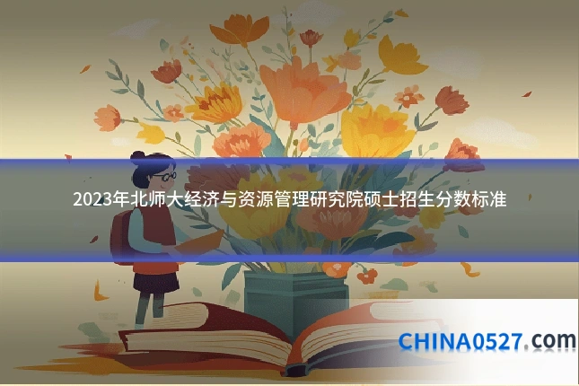 2023年北师大经济与资源管理研究院硕士招生分数标准