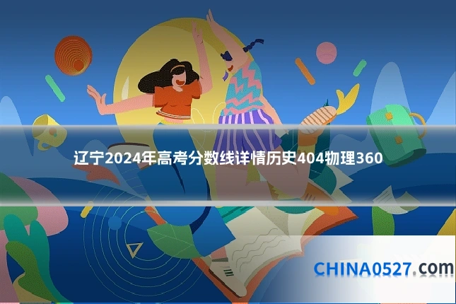辽宁2024年高考分数线详情历史404物理360
