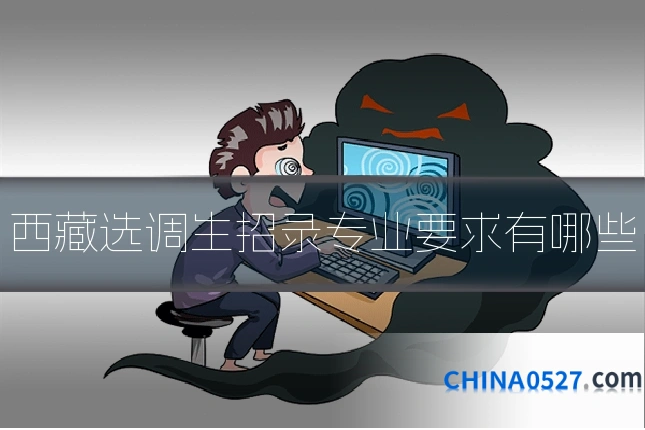 西藏选调生招录专业要求有哪些