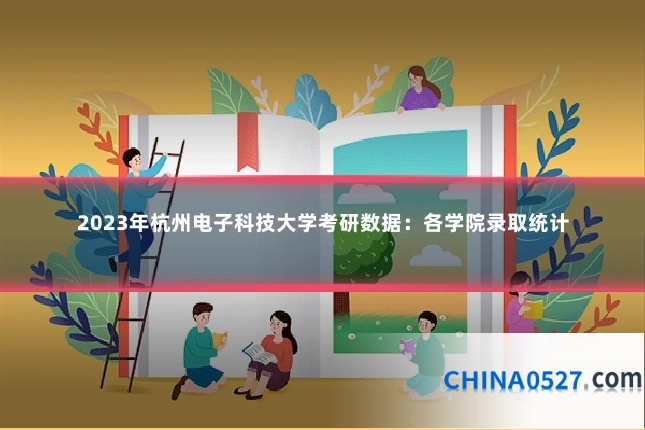 2023年杭州电子科技大学考研数据：各学院录取统计