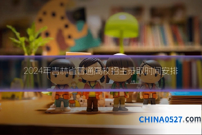 2024年吉林省普通高校招生录取时间安排
