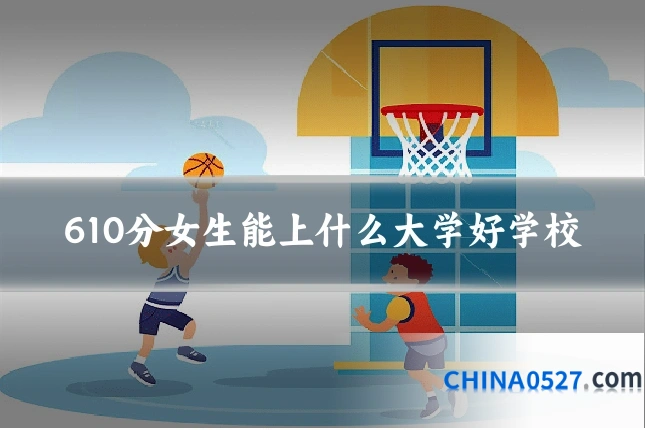 610分女生能上什么大学好学校