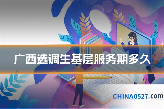 广西选调生基层服务期多久