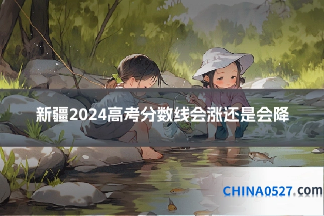 新疆2024高考分数线会涨还是会降